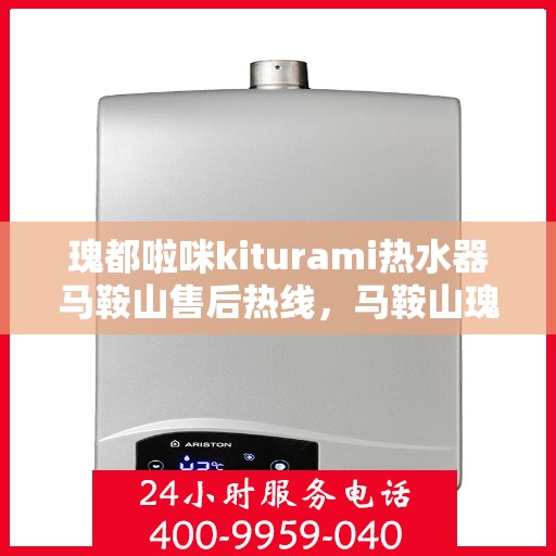 瑰都啦咪kiturami热水器马鞍山售后热线，马鞍山瑰都啦咪kiturami热水器售后热线及服务一览