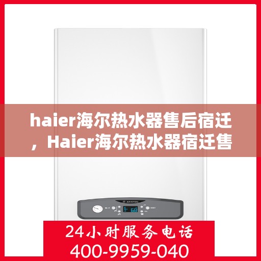 haier海尔热水器售后宿迁，Haier海尔热水器宿迁售后服务中心，专业维修与贴心服务