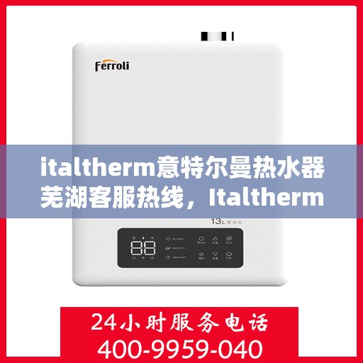 italtherm意特尔曼热水器芜湖客服热线，Italtherm意特尔曼热水器芜湖客服热线，专业解答，贴心服务