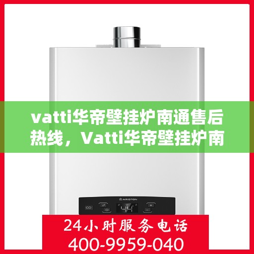 vatti华帝壁挂炉南通售后热线，Vatti华帝壁挂炉南通售后热线，专业维修与贴心服务团队为您保驾护航
