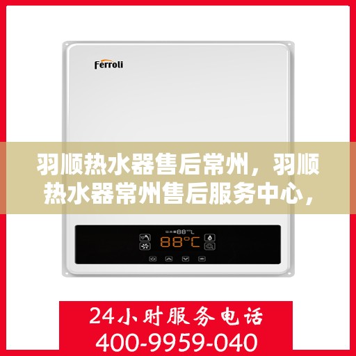 羽顺热水器售后常州，羽顺热水器常州售后服务中心，专业团队，贴心服务