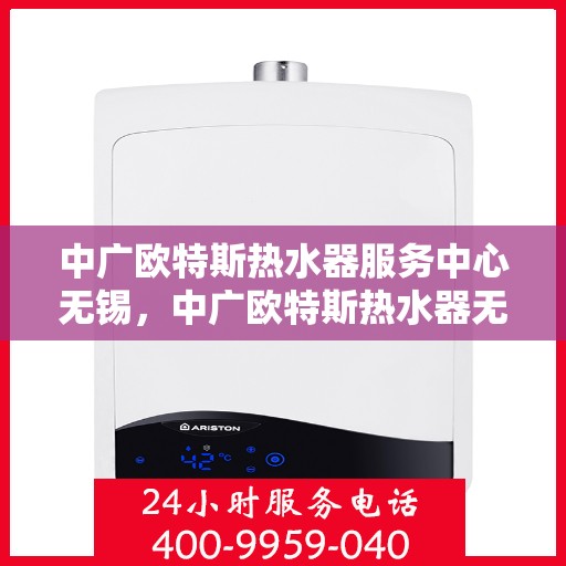 中广欧特斯热水器服务中心无锡，中广欧特斯热水器无锡服务中心，专业维修与贴心服务并行