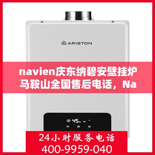 navien庆东纳碧安壁挂炉马鞍山全国售后电话，Navien庆东纳碧安壁挂炉马鞍山售后服务热线及维修指南