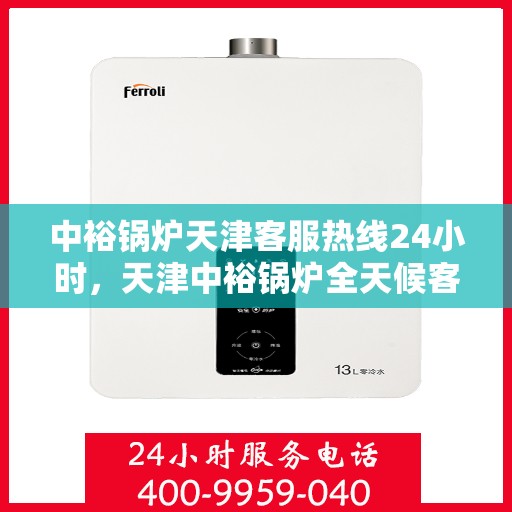 中裕锅炉天津客服热线24小时，天津中裕锅炉全天候客服热线，贴心服务随时在线