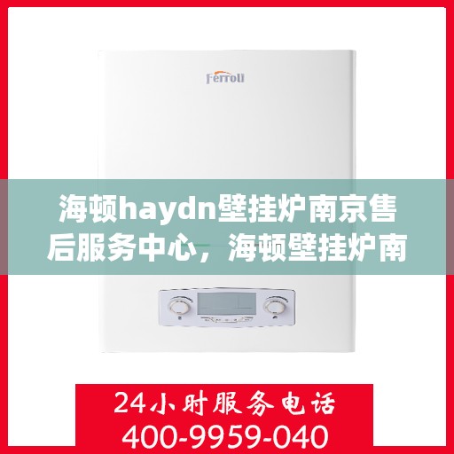 海顿haydn壁挂炉南京售后服务中心，海顿壁挂炉南京售后服务中心，专业维修与贴心服务