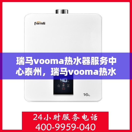 瑞马vooma热水器服务中心泰州，瑞马vooma热水器泰州服务中心，专业维修与贴心服务