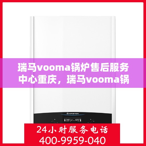 瑞马vooma锅炉售后服务中心重庆，瑞马vooma锅炉重庆售后服务中心，专业维修与贴心服务