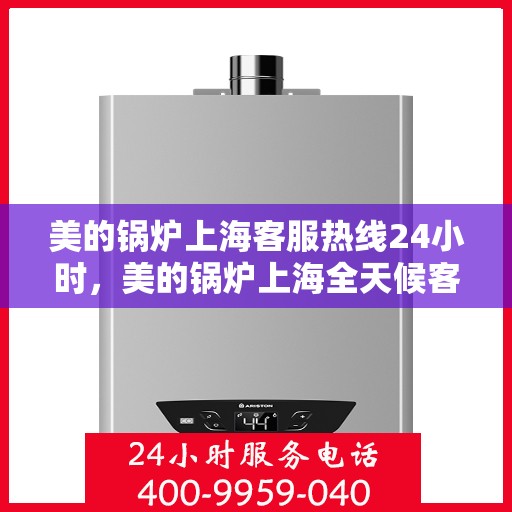 美的锅炉上海客服热线24小时，美的锅炉上海全天候客服热线，贴心服务随时在线