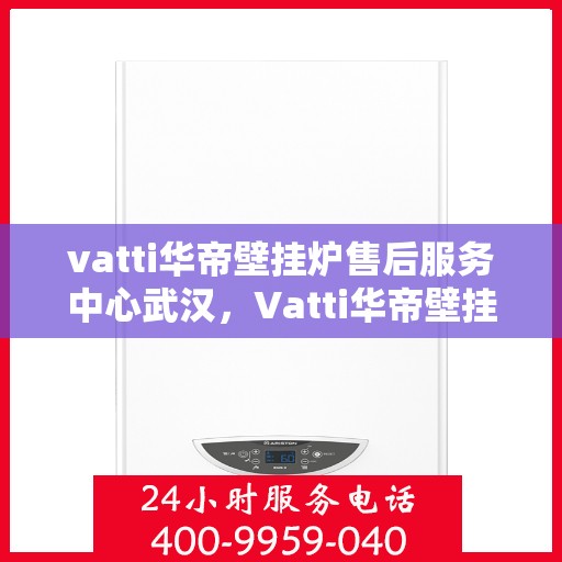 vatti华帝壁挂炉售后服务中心武汉，Vatti华帝壁挂炉武汉售后服务中心，专业维修与贴心服务