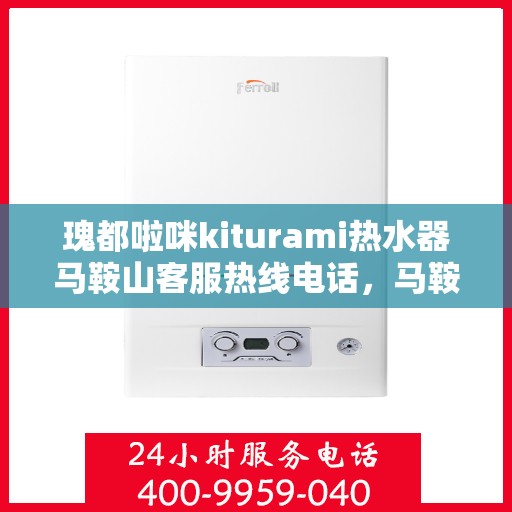 瑰都啦咪kiturami热水器马鞍山客服热线电话，马鞍山瑰都啦咪kiturami热水器客服热线电话及售后服务解析