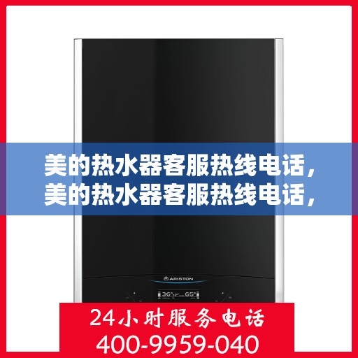美的热水器客服热线电话，美的热水器客服热线电话，专业售后与技术支持，贴心服务就在一线之间。