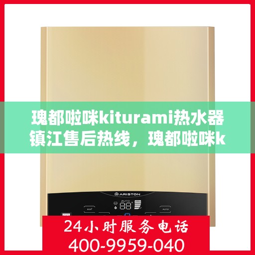瑰都啦咪kiturami热水器镇江售后热线，瑰都啦咪kiturami热水器镇江专业售后热线及服务解析