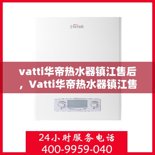 vatti华帝热水器镇江售后，Vatti华帝热水器镇江售后服务中心，专业维修与贴心服务