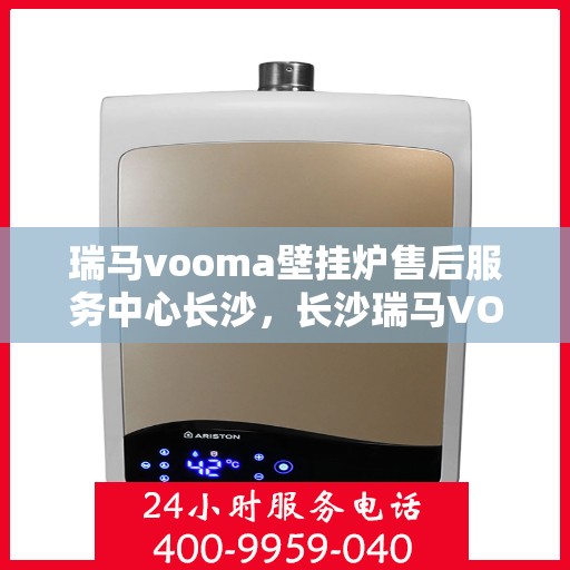 瑞马vooma壁挂炉售后服务中心长沙，长沙瑞马VOOM壁挂炉售后服务中心，专业维修，贴心服务