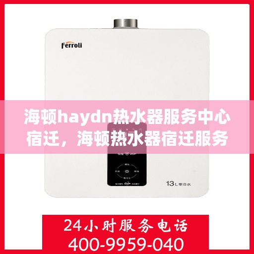 海顿haydn热水器服务中心宿迁，海顿热水器宿迁服务中心，专业维修与贴心服务