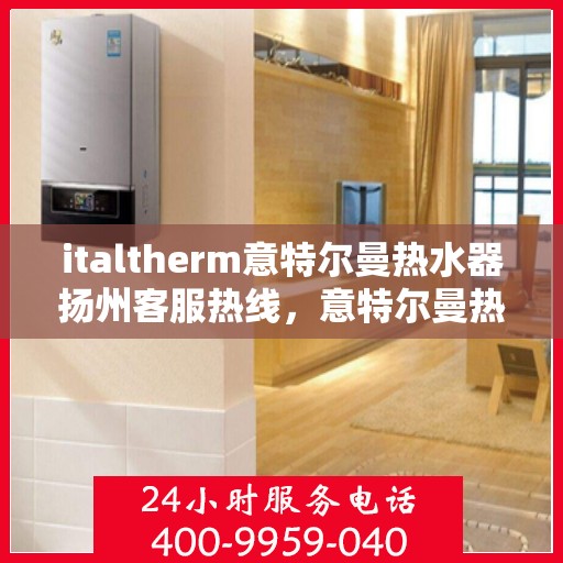 italtherm意特尔曼热水器扬州客服热线，意特尔曼热水器扬州客服热线，专业解答，贴心服务