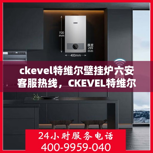 ckevel特维尔壁挂炉六安客服热线，CKEVEL特维尔壁挂炉六安客服热线，专业解答，贴心服务