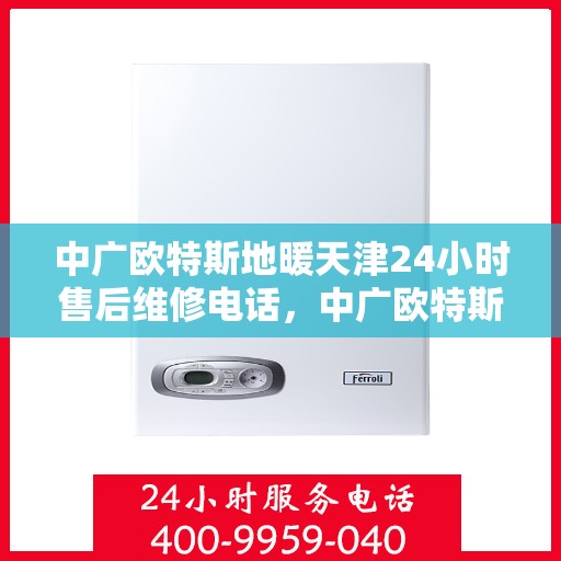 中广欧特斯地暖天津24小时售后维修电话，中广欧特斯地暖天津全天候售后维修服务热线