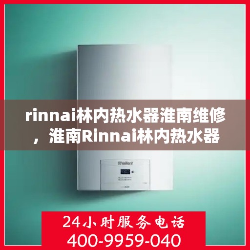 rinnai林内热水器淮南维修，淮南Rinnai林内热水器专业维修服务