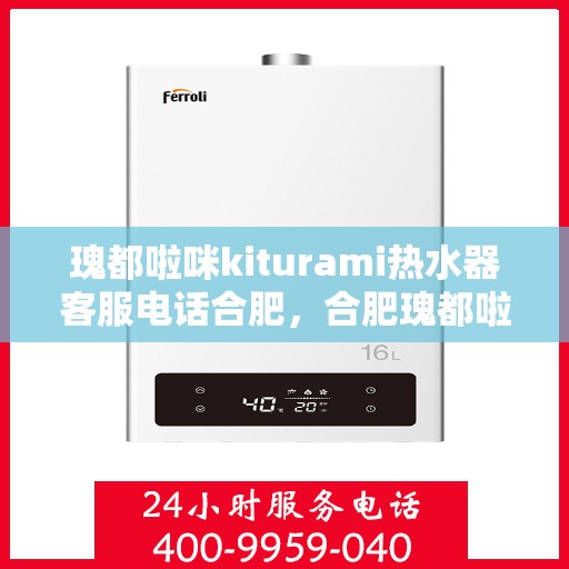 瑰都啦咪kiturami热水器客服电话合肥，合肥瑰都啦咪kiturami热水器官方客服热线及售后服务