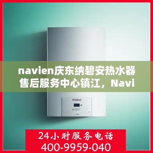 navien庆东纳碧安热水器售后服务中心镇江，Navien庆东纳碧安热水器镇江售后服务中心，专业维修与贴心服务