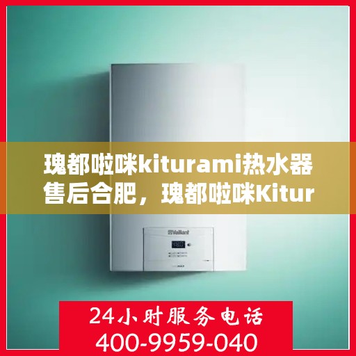 瑰都啦咪kiturami热水器售后合肥，瑰都啦咪Kiturami热水器合肥售后服务中心专业服务介绍