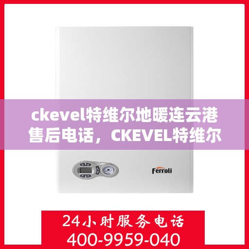 ckevel特维尔地暖连云港售后电话，CKEVEL特维尔地暖连云港售后服务热线及联系方式
