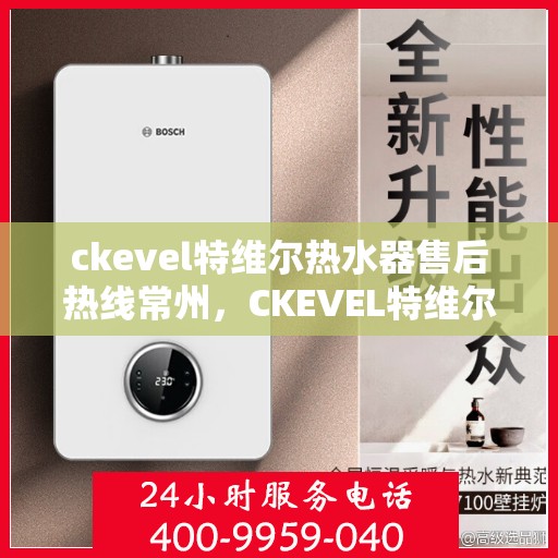 ckevel特维尔热水器售后热线常州，CKEVEL特维尔热水器常州售后热线及服务一览