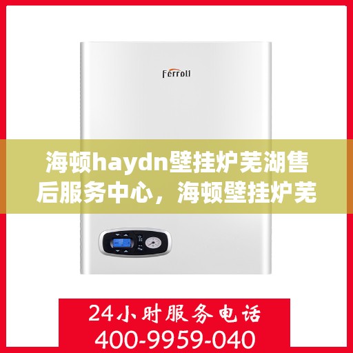 海顿haydn壁挂炉芜湖售后服务中心，海顿壁挂炉芜湖售后服务中心，专业维修与贴心服务