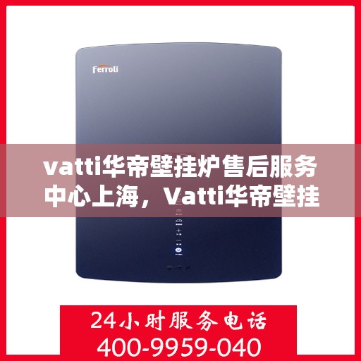 vatti华帝壁挂炉售后服务中心上海，Vatti华帝壁挂炉上海售后服务中心，专业维修与贴心服务