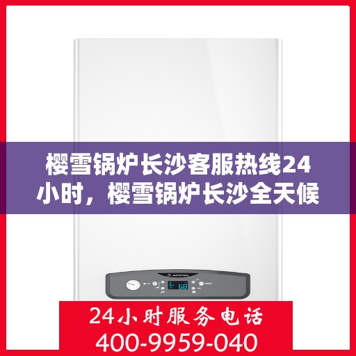 樱雪锅炉长沙客服热线24小时，樱雪锅炉长沙全天候客服热线，贴心服务随时在线