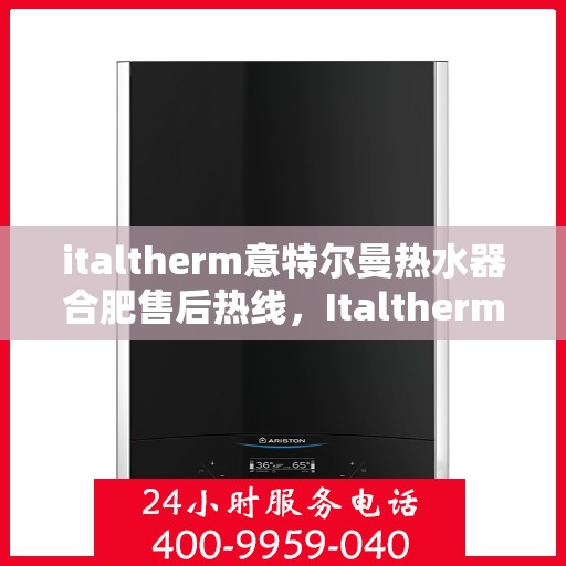 italtherm意特尔曼热水器合肥售后热线，Italtherm意特尔曼热水器合肥售后热线，专业服务的起点与终点