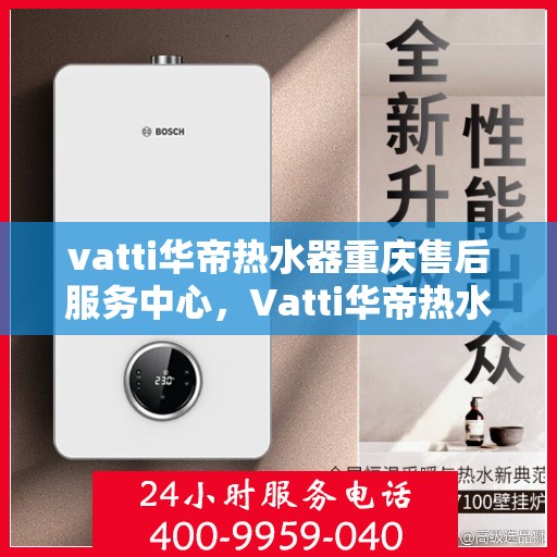vatti华帝热水器重庆售后服务中心，Vatti华帝热水器重庆售后服务中心，专业维修，贴心服务