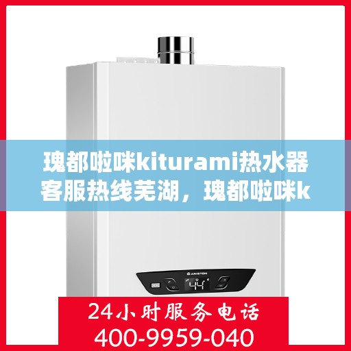 瑰都啦咪kiturami热水器客服热线芜湖，瑰都啦咪kiturami热水器芜湖客服热线指南