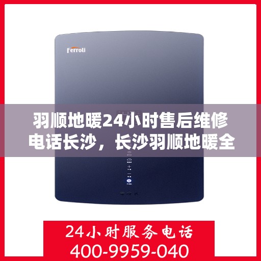 羽顺地暖24小时售后维修电话长沙，长沙羽顺地暖全天候售后维修服务热线