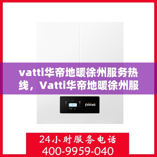 vatti华帝地暖徐州服务热线，Vatti华帝地暖徐州服务热线，专业温暖，一触即达