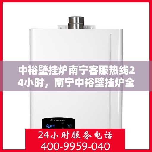 中裕壁挂炉南宁客服热线24小时，南宁中裕壁挂炉全天候客服热线，贴心服务，温暖不停歇
