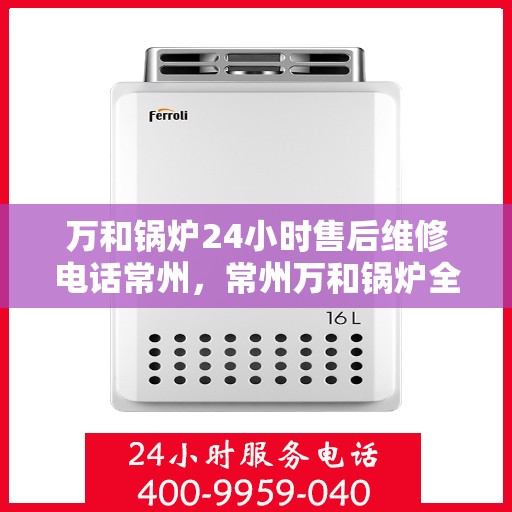 万和锅炉24小时售后维修电话常州，常州万和锅炉全天候售后维修服务热线