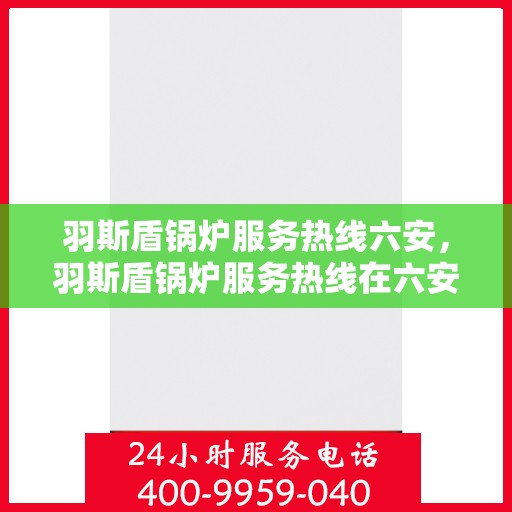 羽斯盾锅炉服务热线六安，羽斯盾锅炉服务热线在六安，专业维修与支持，一站式解决方案
