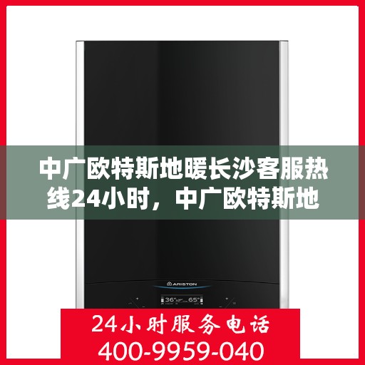 中广欧特斯地暖长沙客服热线24小时，中广欧特斯地暖长沙全天候客服热线，贴心服务不打烊