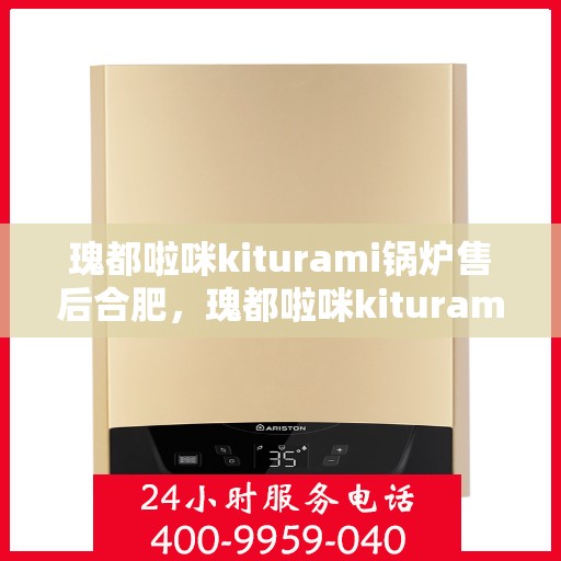 瑰都啦咪kiturami锅炉售后合肥，瑰都啦咪kiturami锅炉合肥售后服务中心专业服务一览