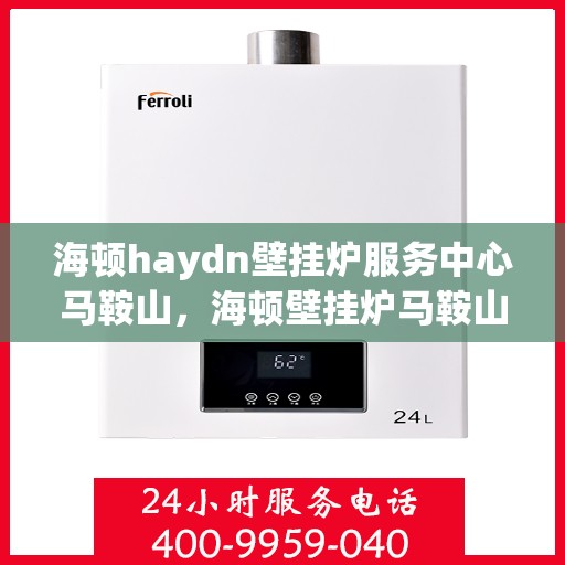海顿haydn壁挂炉服务中心马鞍山，海顿壁挂炉马鞍山服务中心，专业维修与保养一站式解决