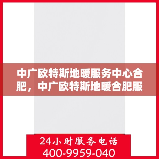 中广欧特斯地暖服务中心合肥，中广欧特斯地暖合肥服务中心，专业温暖您的生活