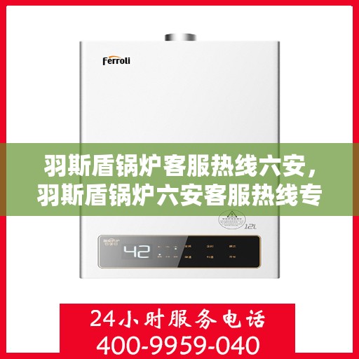 羽斯盾锅炉客服热线六安，羽斯盾锅炉六安客服热线专业服务，为您解答疑虑