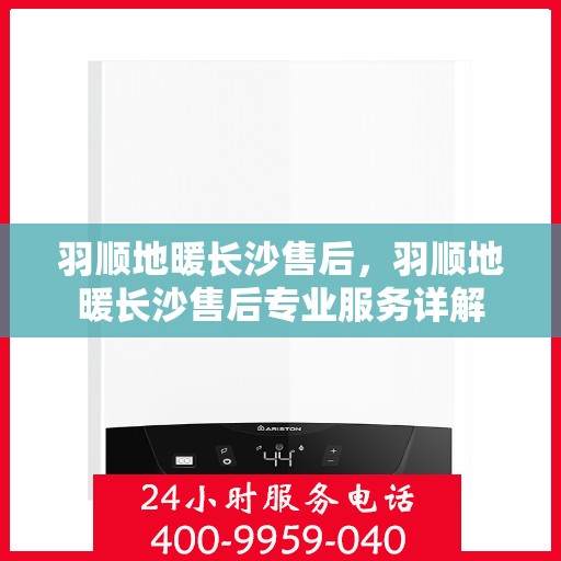 羽顺地暖长沙售后，羽顺地暖长沙售后专业服务详解