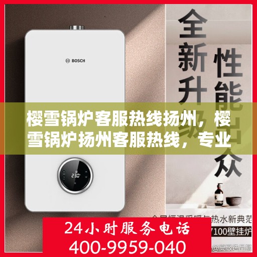 樱雪锅炉客服热线扬州，樱雪锅炉扬州客服热线，专业解答您的每一个疑问
