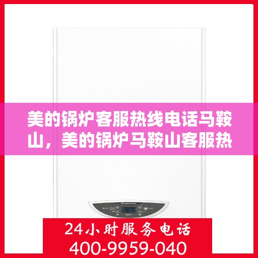 美的锅炉客服热线电话马鞍山，美的锅炉马鞍山客服热线电话专业服务