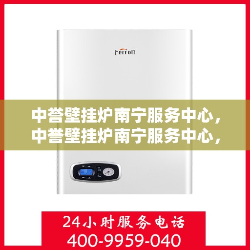中誉壁挂炉南宁服务中心，中誉壁挂炉南宁服务中心，专业维修与优质服务并行
