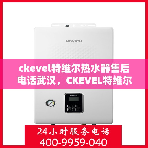 ckevel特维尔热水器售后电话武汉，CKEVEL特维尔热水器武汉售后电话及服务一览