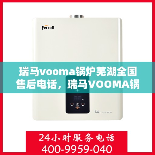 瑞马vooma锅炉芜湖全国售后电话，瑞马VOOMA锅炉全国售后热线在芜湖，专业维修与售后支持服务